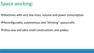 Space working:
Machines with very low mass, volume and power consumption
Reconfigurable, autonomous and “thinking” spacecrafts

Ultra new and ultra small constructions and probes

 