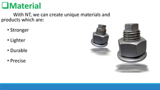 Material
With NT, we can create unique materials and
products which are:

• Stronger
• Lighter

• Durable
• Precise

 