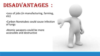 Disadvantages :
•Loss

etc)

of jobs (in manufacturing, farming,

•Carbon

of lungs
•Atomic

Nanotubes could cause infection

weapons could be more
accessible and destructive

 
