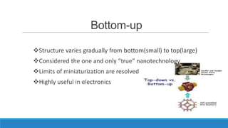 Bottom-up
Structure varies gradually from bottom(small) to top(large)
Considered the one and only “true” nanotechnology
Limits of miniaturization are resolved
Highly useful in electronics

 