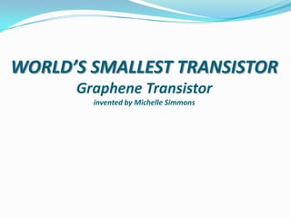 WORLD’S SMALLEST TRANSISTOR
Graphene Transistor
invented by Michelle Simmons

 