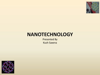 NANOTECHNOLOGY 
Presented By 
Kush Saxena 
 