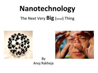 Nanotechnology 
The Next Very Big (Small) Thing 
By 
Anuj Rakheja 
 