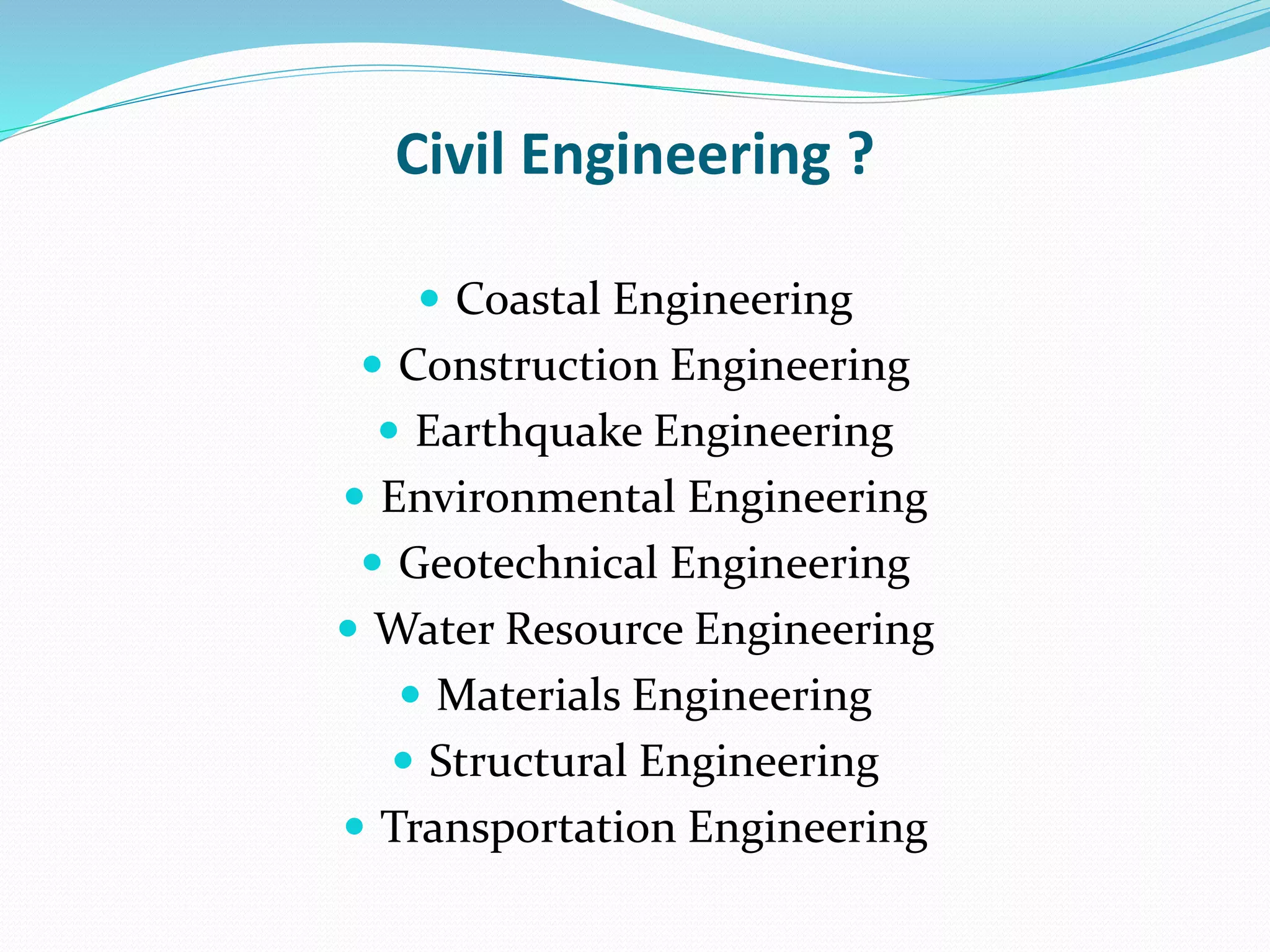 Civil Engineering ?
 Coastal Engineering
 Construction Engineering
 Earthquake Engineering
 Environmental Engineering
 Geotechnical Engineering
 Water Resource Engineering
 Materials Engineering
 Structural Engineering
 Transportation Engineering
 