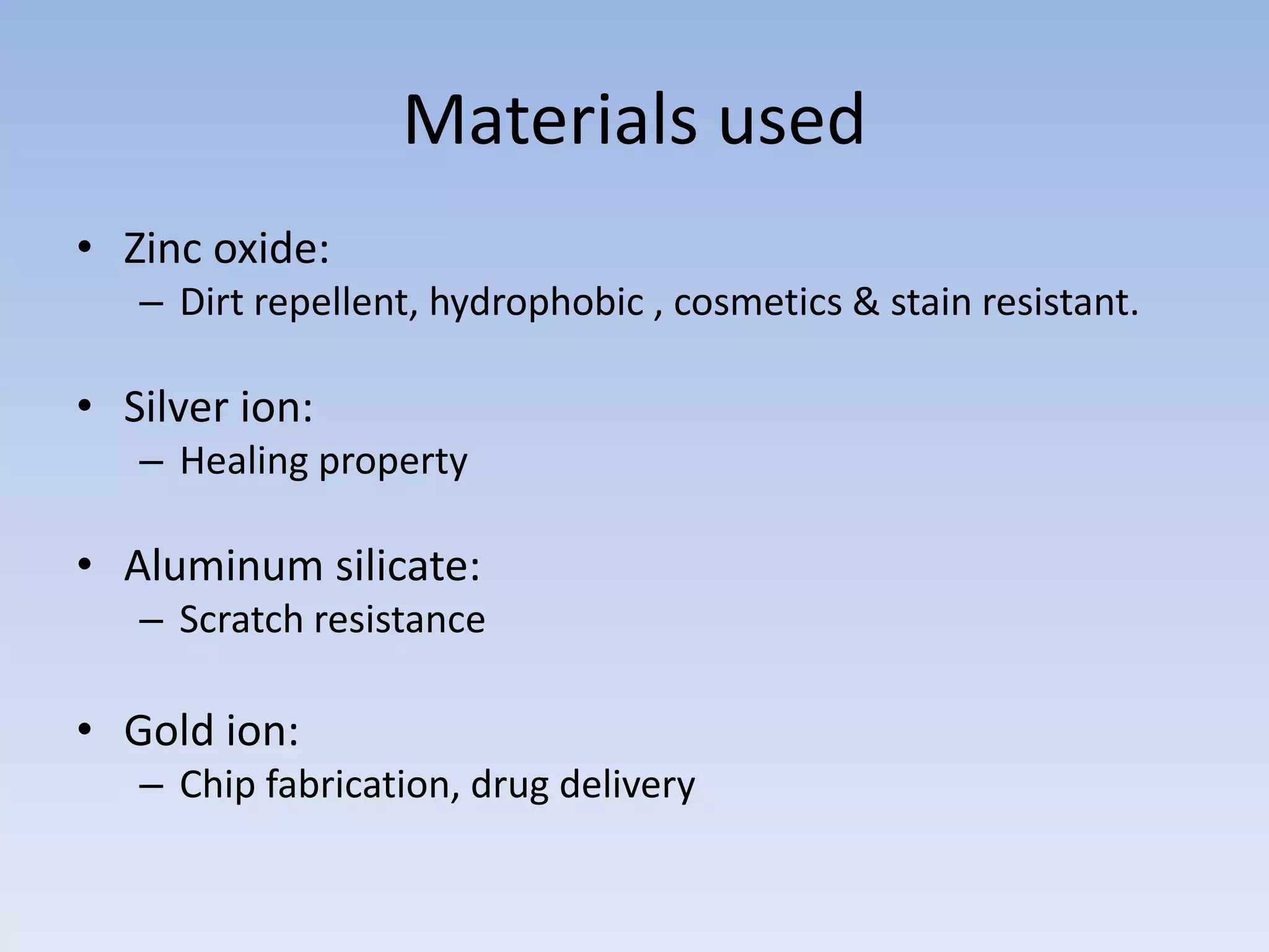 Materials used
• Zinc oxide:
– Dirt repellent, hydrophobic , cosmetics & stain resistant.
• Silver ion:
– Healing property
• Aluminum silicate:
– Scratch resistance
• Gold ion:
– Chip fabrication, drug delivery
 