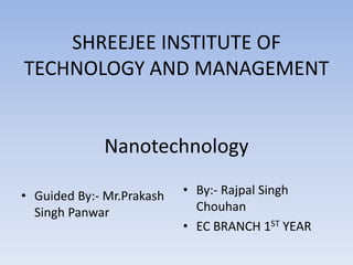 SHREEJEE INSTITUTE OF
TECHNOLOGY AND MANAGEMENT
Nanotechnology
• Guided By:- Mr.Prakash
Singh Panwar
• By:- Rajpal Singh
Chouhan
• EC BRANCH 1ST YEAR
 