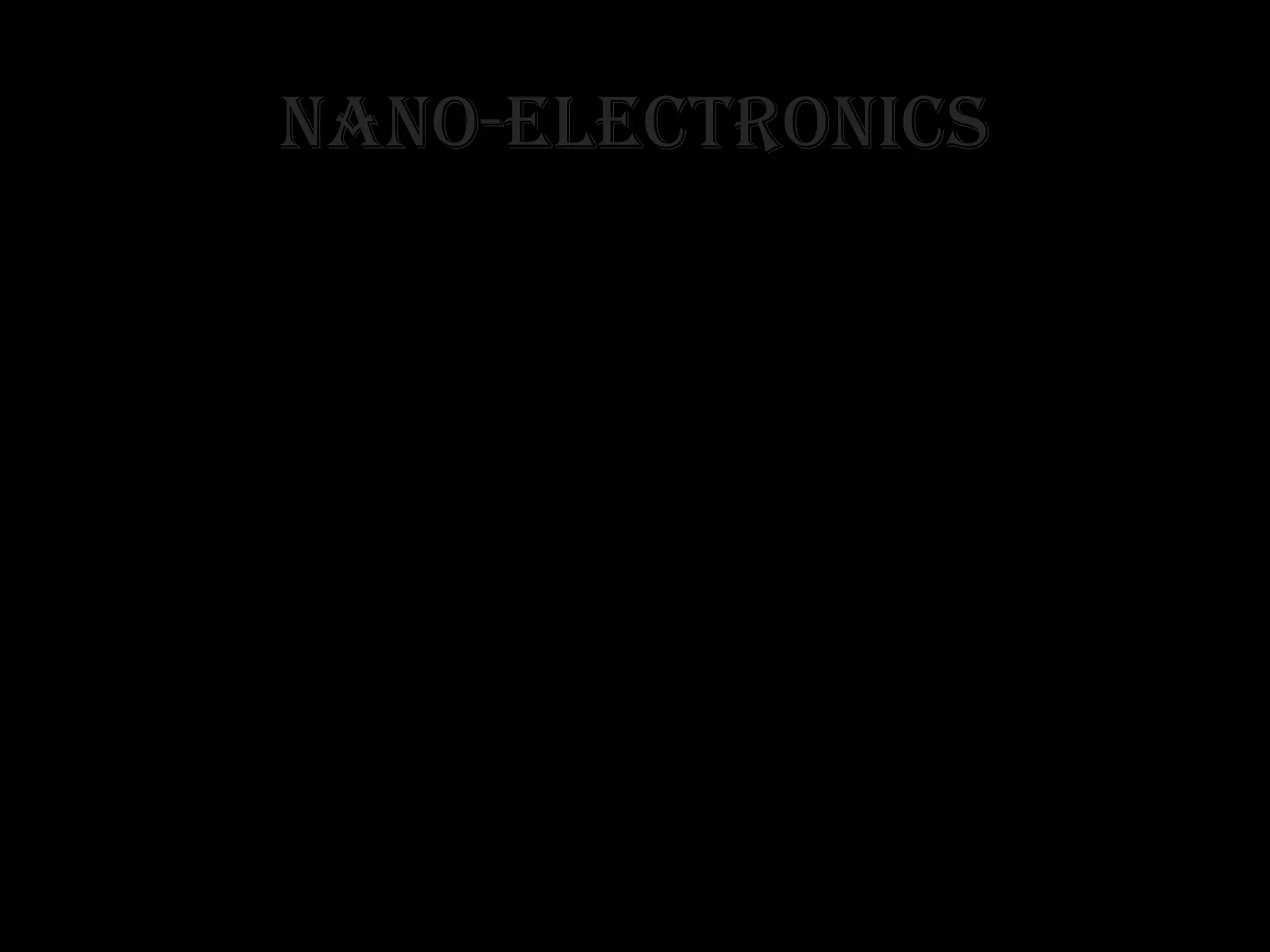 NaNo-electroNics
• Nanoelectronics is one of the major technologies of Nanotechnology. It
plays vital role in the field of engineering and electronics.
• Nanoelectronics make use of scientific methods at atomic scale for
developing the Nano machines. The main target is to reduce the size, risk
factor and surface areas of the materials and molecules. Machines under
nano electronic process undergoes the long range of manufacturing steps
each with accurate molecular treatment.
• The Nanotechnology field has been the subject of intense focus,
particularly from the viewpoint of the electronics industry. The
commitment is, no doubt, driven to a large measure by the current top-
down methodologies for fabrication of silicon-based devices. This is
implied in the next-generation approach towards manufacture of MEMS,
microprocessors, optical switching and several other electronic
components.
 