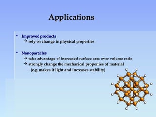 ApplicationsApplications
 Improved productsImproved products
 rely on change in physical propertiesrely on change in physical properties
 NanoparticlesNanoparticles
 take advantage of increased surface area over volume ratiotake advantage of increased surface area over volume ratio
 strongly change the mechanical properties of materialstrongly change the mechanical properties of material
(e.g. makes it light and increases stability)(e.g. makes it light and increases stability)
 