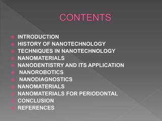  INTRODUCTION
 HISTORY OF NANOTECHNOLOGY
 TECHNIQUES IN NANOTECHNOLOGY
 NANOMATERIALS
 NANODENTISTRY AND ITS APPLICATION
 NANOROBOTICS
 NANODIAGNOSTICS
 NANOMATERIALS
 NANOMATERIALS FOR PERIODONTAL
 CONCLUSION
 REFERENCES
 