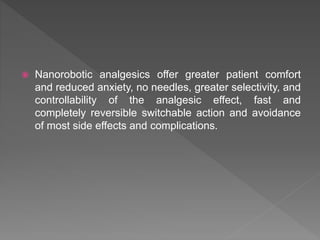  Nanorobotic analgesics offer greater patient comfort
and reduced anxiety, no needles, greater selectivity, and
controllability of the analgesic effect, fast and
completely reversible switchable action and avoidance
of most side effects and complications.
 