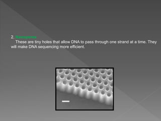 2. Nanopores
These are tiny holes that allow DNA to pass through one strand at a time. They
will make DNA sequencing more efficient.
 