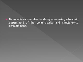  Nanoparticles can also be designed— using ultrasonic
assessment of the bone quality and structure—to
simulate bone.
 
