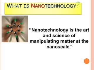WHAT IS NANOTECHNOLOGY?
“Nanotechnology is the art
and science of
manipulating matter at the
nanoscale”
 