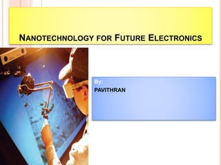 NANOTECHNOLOGY FOR FUTURE ELECTRONICS
By:
PAVITHRAN
 