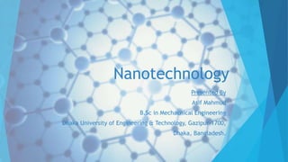 Nanotechnology
Presented By
Asif Mahmud
B.Sc in Mechacnical Engineering
Dhaka University of Engineering & Technology, Gazipur-1700,
Dhaka, Bangladesh.
 
