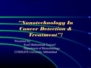 ““Nanotechnology InNanotechnology In
Cancer Detection &Cancer Detection &
Treatment”!Treatment”!
Presented by:
Syed Muhammad Touseef
Department of Biotechnology
COMSATS University Abbottabad
 