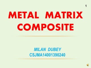 1
METAL MATRIX
COMPOSITE
MILAN DUBEY
CSJMA14001390240
 