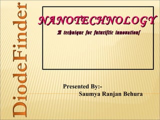 Presented By:-
Saumya Ranjan Behura
NANOTECHNOLOGYNANOTECHNOLOGY
A technique for futuristic innovationsA technique for futuristic innovations
 