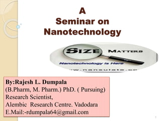 A
Seminar on
Nanotechnology
1
By:Rajesh L. Dumpala
(B.Pharm, M. Pharm.) PhD. ( Pursuing)
Research Scientist,
Alembic Research Centre. Vadodara
E.Mail:-rdumpala64@gmail.com
 