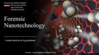 Forensic
Nanotechnology
A small solution to big problems
This Photo by Unknown author is licensed under CC BY.
Prepared by SHREYA TEWARY
BSc Forensic Science
Parul University
Vadodara Gujarat.
Contact:- lovelymeghasonai@gmail.com
 