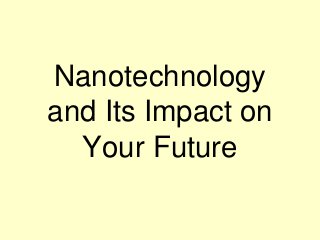 Nanotechnology
and Its Impact on
Your Future
 
