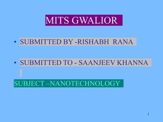 MITS GWALIOR
• SUBMITTED BY -RISHABH RANA
• SUBMITTED TO - SAANJEEV KHANNA
SUBJECT –NANOTECHNOLOGY
1
 