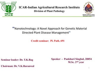 “Nanotechnology: A Novel Approach for Genetic Material
Directed Plant Disease Management”
ICAR-Indian Agricultural Research Institute
Division of Plant Pathology
Speaker - Pankhuri Singhal, 20854
M.Sc. 2nd year
Seminar leader: Dr. T.K.Bag
Chairman: Dr. V.K.Baranwal
Credit seminar: Pl. Path. 691
1
 