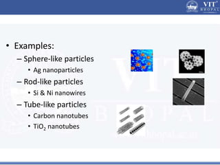 • Examples:
– Sphere-like particles
• Ag nanoparticles
– Rod-like particles
• Si & Ni nanowires
– Tube-like particles
• Carbon nanotubes
• TiO2 nanotubes
 