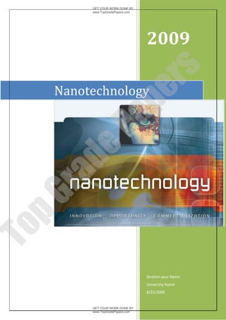 GET YOUR WORK DONE BY
          www.TopGradePapers.com




                                   2009




                       rs
     Nanotechnology



                    pe
         Pa
     de
 ra
pG
To




                                   Ibrahim-your Name
                                   University Name
                                                       1
                                   8/25/2009


          GET YOUR WORK DONE BY
          www.TopGradePapers.com
 