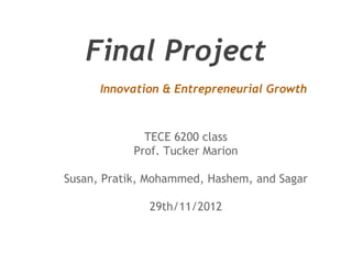Final Project 
Innovation & Entrepreneurial Growth 
TECE 6200 class 
Prof. Tucker Marion 
Susan, Pratik, Mohammed, Hashem, and Sagar 
29th/11/2012 
 