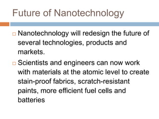 Future of Nanotechnology
 Nanotechnology will redesign the future of
several technologies, products and
markets.
 Scient...