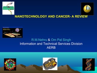 NANOTECHNOLOGY AND CANCER- A REVIEW




          R.M.Nehru & Om Pal Singh
  Information and Technical Services Division
                    AERB
 