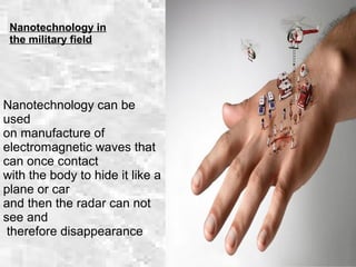 Nanotechnology in
the military field
Nanotechnology can be
used
on manufacture of
electromagnetic waves that
can once contact
with the body to hide it like a
plane or car
and then the radar can not
see and
therefore disappearance
 