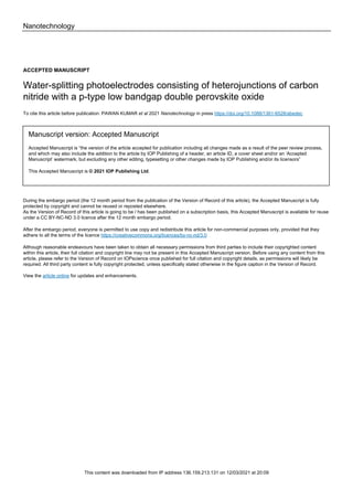 Nanotechnology
ACCEPTED MANUSCRIPT
Water-splitting photoelectrodes consisting of heterojunctions of carbon
nitride with a p-type low bandgap double perovskite oxide
To cite this article before publication: PAWAN KUMAR et al 2021 Nanotechnology in press https://doi.org/10.1088/1361-6528/abedec
Manuscript version: Accepted Manuscript
Accepted Manuscript is “the version of the article accepted for publication including all changes made as a result of the peer review process,
and which may also include the addition to the article by IOP Publishing of a header, an article ID, a cover sheet and/or an ‘Accepted
Manuscript’ watermark, but excluding any other editing, typesetting or other changes made by IOP Publishing and/or its licensors”
This Accepted Manuscript is © 2021 IOP Publishing Ltd.
During the embargo period (the 12 month period from the publication of the Version of Record of this article), the Accepted Manuscript is fully
protected by copyright and cannot be reused or reposted elsewhere.
As the Version of Record of this article is going to be / has been published on a subscription basis, this Accepted Manuscript is available for reuse
under a CC BY-NC-ND 3.0 licence after the 12 month embargo period.
After the embargo period, everyone is permitted to use copy and redistribute this article for non-commercial purposes only, provided that they
adhere to all the terms of the licence https://creativecommons.org/licences/by-nc-nd/3.0
Although reasonable endeavours have been taken to obtain all necessary permissions from third parties to include their copyrighted content
within this article, their full citation and copyright line may not be present in this Accepted Manuscript version. Before using any content from this
article, please refer to the Version of Record on IOPscience once published for full citation and copyright details, as permissions will likely be
required. All third party content is fully copyright protected, unless specifically stated otherwise in the figure caption in the Version of Record.
View the article online for updates and enhancements.
This content was downloaded from IP address 136.159.213.131 on 12/03/2021 at 20:09
 