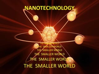 NANOTECHNOLOGY




       THE SMALLER WORLD
     THE SMALLER WORLD
     THE SMALLER WORLD
   THE SMALLER WORLD
  THE SMALLER WORLD
THE SMALLER WORLD
 