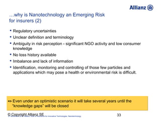 …why is Nanotechnology an Emerging Risk
 for insurers (2)
   Regulatory uncertainties
   Unclear definition and terminol...