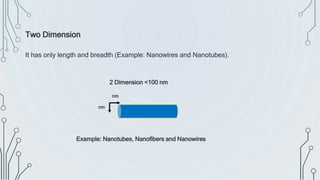 It has only length and breadth (Example: Nanowires and Nanotubes).
2 Dimension <100 nm
nm
nm
Example: Nanotubes, Nanofibers and Nanowires
Two Dimension
 