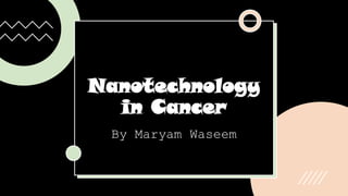 Nanotechnology
in Cancer
By Maryam Waseem
 