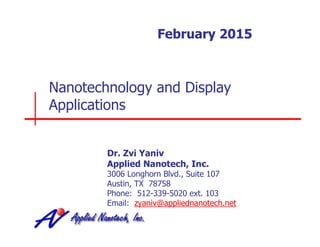 Nanotechnology and Display
Applications
Dr. Zvi Yaniv
Applied Nanotech, Inc.
3006 Longhorn Blvd., Suite 107
Austin, TX 78758
Phone: 512-339-5020 ext. 103
Email: zyaniv@appliednanotech.net
February 2015
 