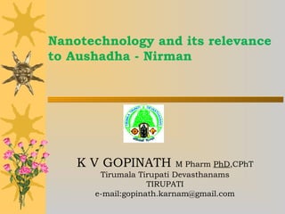 Nanotechnology and its relevance
to Aushadha - Nirman
K V GOPINATH M Pharm PhD,CPhT
Tirumala Tirupati Devasthanams
TIRUPATI
e-mail:gopinath.karnam@gmail.com
 
