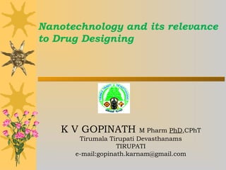 Nanotechnology and its relevance
to Drug Designing

K V GOPINATH

M Pharm PhD,CPhT
Tirumala Tirupati Devasthanams
TIRUPATI
e-mail:gopinath.karnam@gmail.com

 