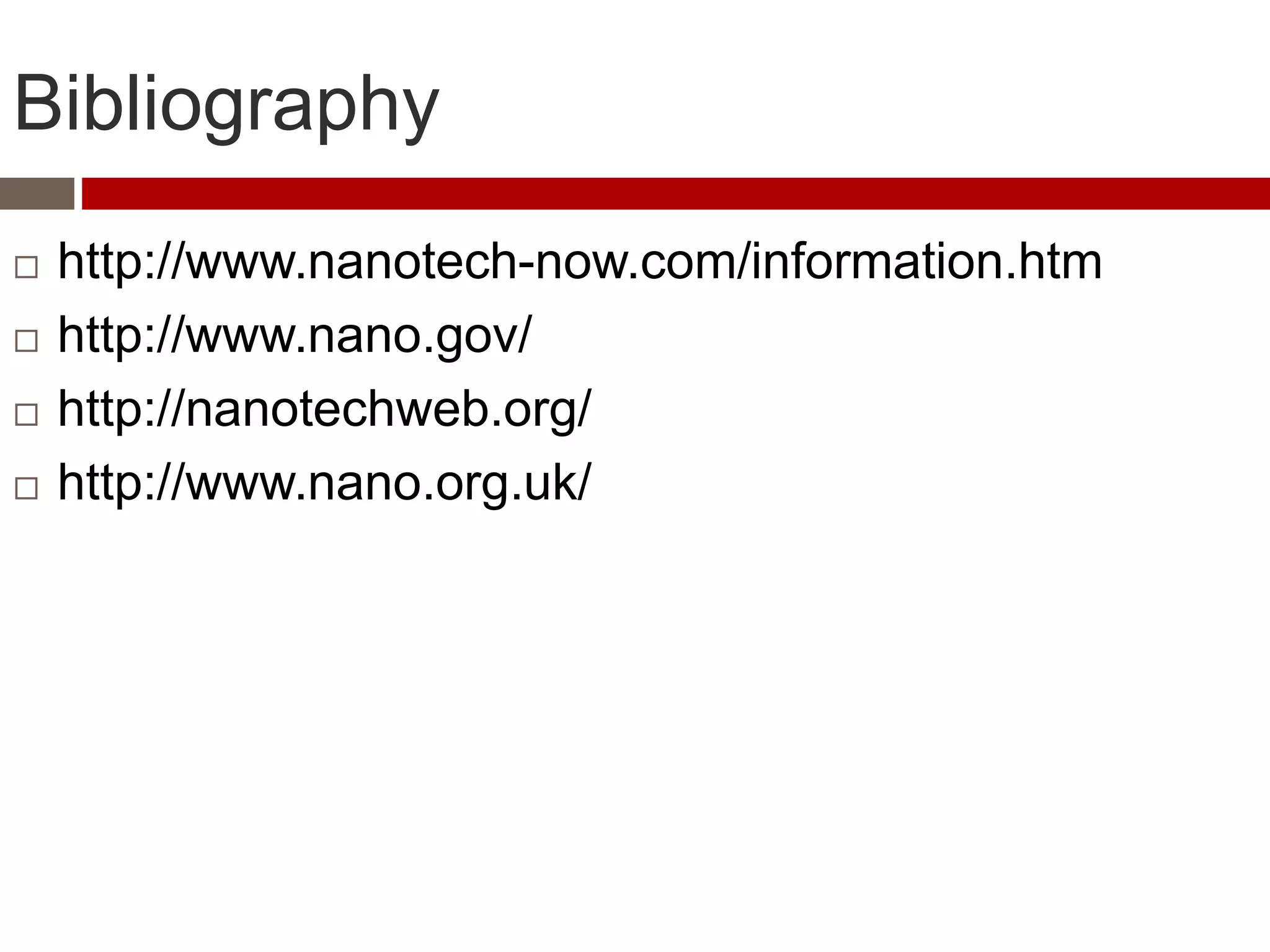 Bibliography
 http://www.nanotech-now.com/information.htm
 http://www.nano.gov/
 http://nanotechweb.org/
 http://www.nano.org.uk/
 