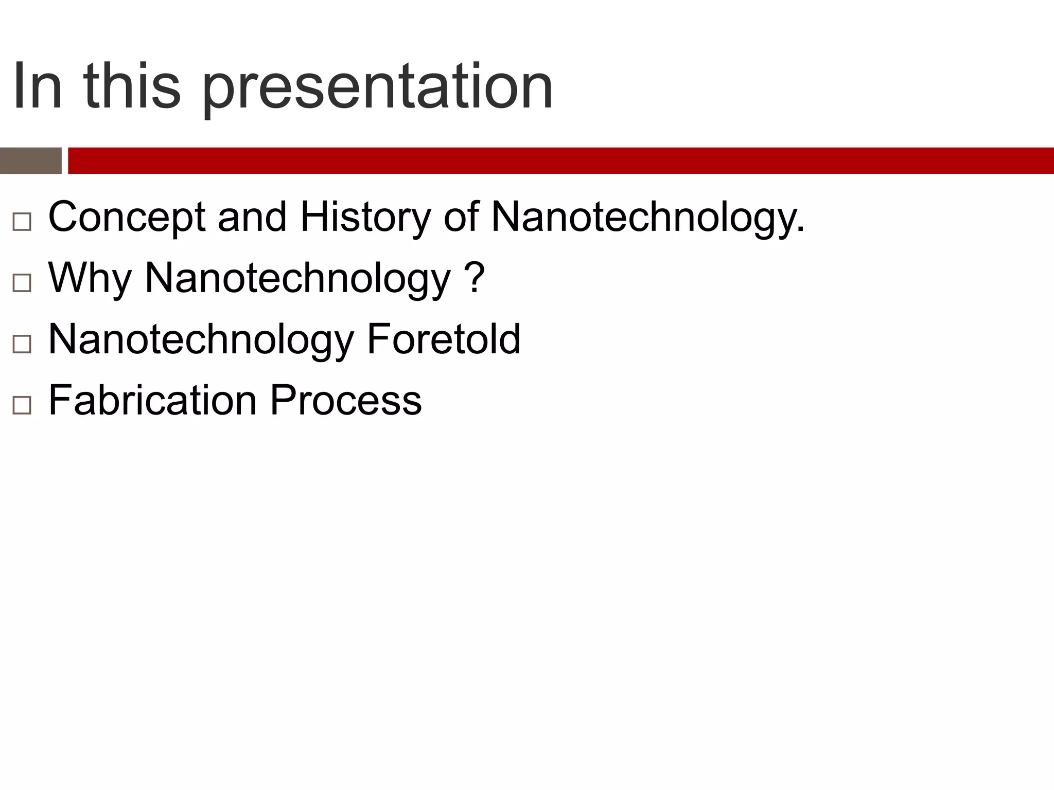 In this presentation
 Concept and History of Nanotechnology.
 Why Nanotechnology ?
 Nanotechnology Foretold
 Fabrication Process
 