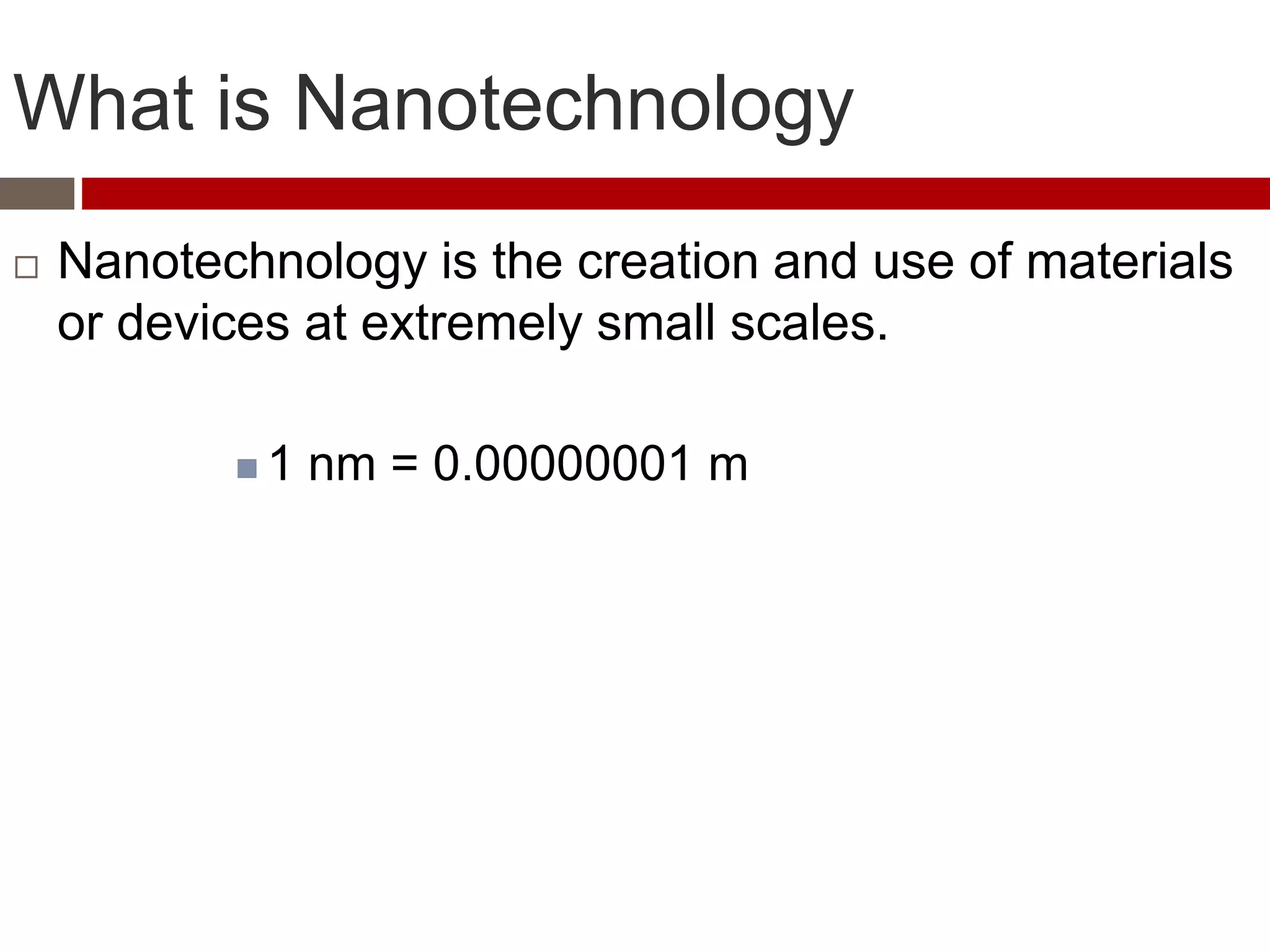 What is Nanotechnology
 Nanotechnology is the creation and use of materials
or devices at extremely small scales.
 1 nm = 0.00000001 m
 