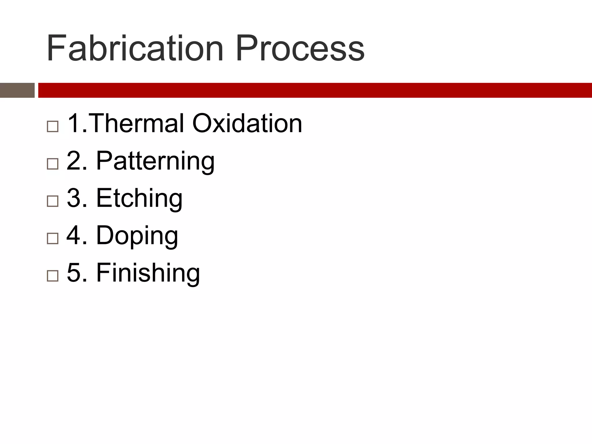 Fabrication Process
 1.Thermal Oxidation
 2. Patterning
 3. Etching
 4. Doping
 5. Finishing
 
