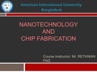 NANOTECHNOLOGY
AND
CHIP FABRICATION
Course Instructor: Mr. RETHWAN
FAIZ
 