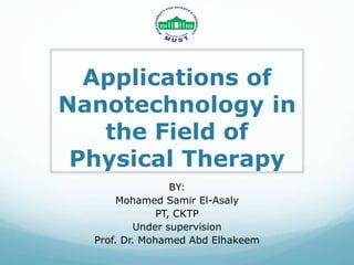 Applications of
Nanotechnology in
the Field of
Physical Therapy
BY:
Mohamed Samir El-Asaly
PT, CKTP
Under supervision
Prof. Dr. Mohamed Abd Elhakeem
 