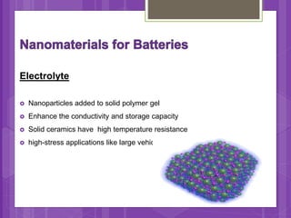 Electrolyte
 Nanoparticles added to solid polymer gel
 Enhance the conductivity and storage capacity
 Solid ceramics have high temperature resistance
 high-stress applications like large vehicles
 