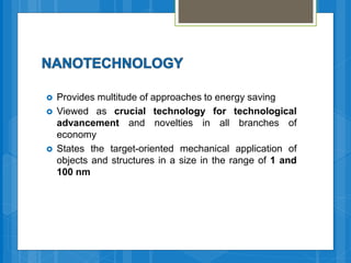  Provides multitude of approaches to energy saving
 Viewed as crucial technology for technological
advancement and novelties in all branches of
economy
 States the target-oriented mechanical application of
objects and structures in a size in the range of 1 and
100 nm
 