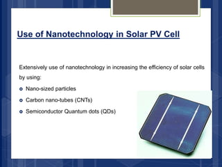 Use of Nanotechnology in Solar PV Cell
Extensively use of nanotechnology in increasing the efficiency of solar cells
by using:
 Nano-sized particles
 Carbon nano-tubes (CNTs)
 Semiconductor Quantum dots (QDs)
 